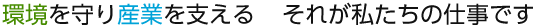 環境を守り産業を支える それが私たちの仕事です
